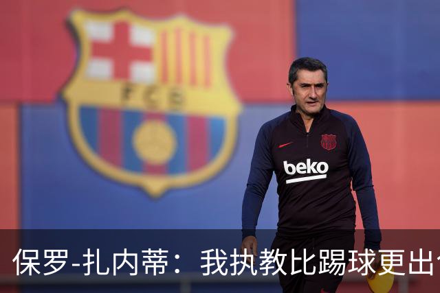 保罗-扎内蒂：我执教比踢球更出色；我们全家都支持AC米兰